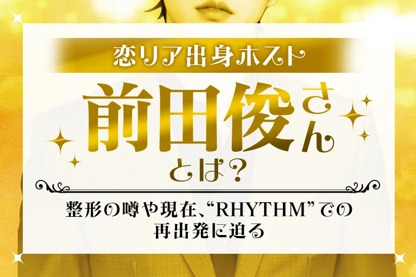 恋リア出身ホスト・前田俊とは？整形の噂や現在、RHYTHMでの再出発に迫る：「しゅん」RHYTHM｜歌舞伎町/ホストクラブ