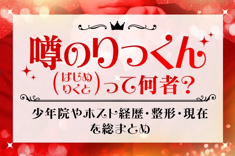 噂のりっくん（はじめりくと）って何者？少年院やホスト経歴・整形・現在を総まとめ